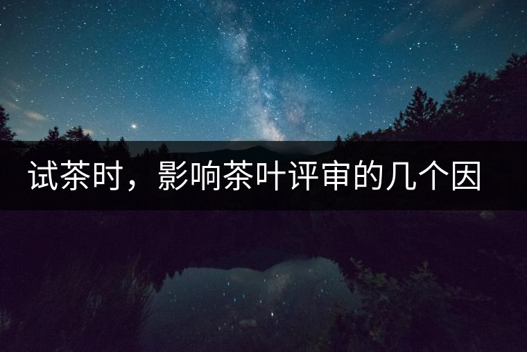 試茶時(shí)，影響茶葉評(píng)審的幾個(gè)因素