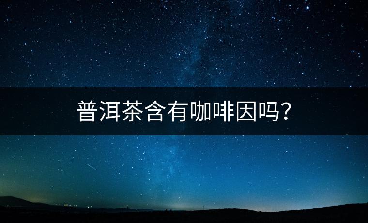 普洱茶含有咖啡因嗎？