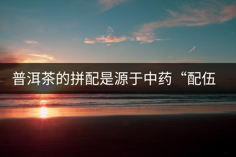 普洱茶的拼配是源于中藥“配伍”的理論體系