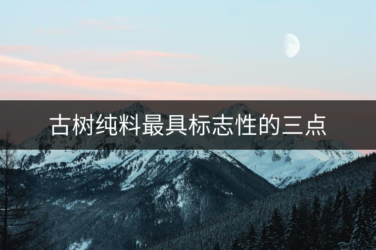 古樹(shù)純料最具標(biāo)志性的三點(diǎn) 古樹(shù)純料最具標(biāo)志性的三點(diǎn)