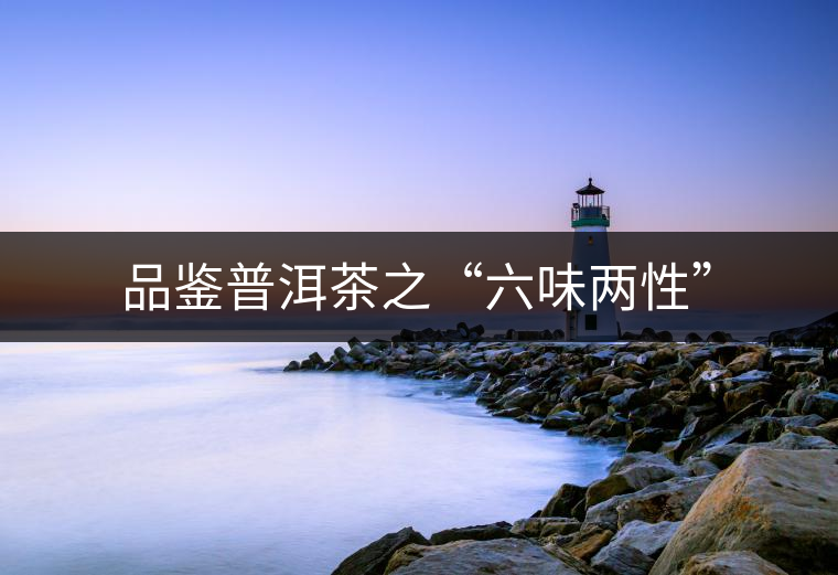 品鑒普洱茶之“六味兩性”