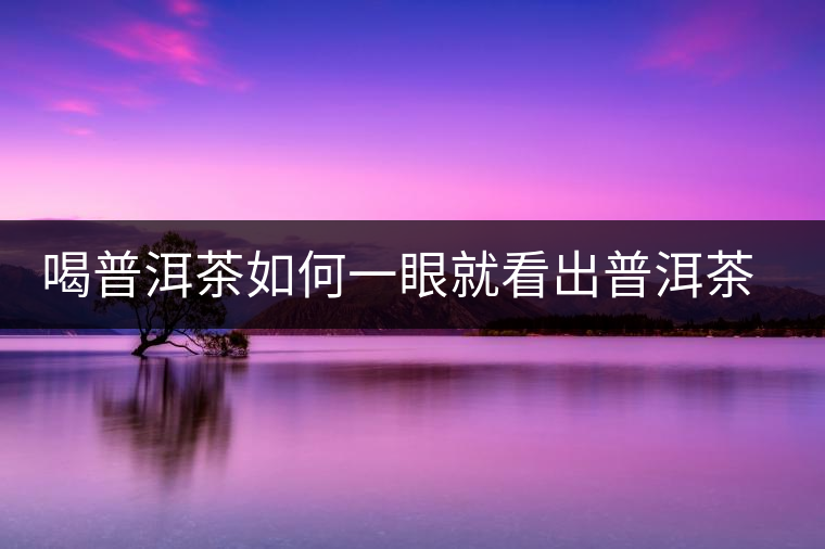 喝普洱茶如何一眼就看出普洱茶的優(yōu)劣？