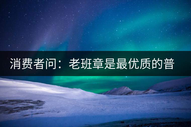 消費者問：老班章是最優(yōu)質(zhì)的普洱茶嗎？