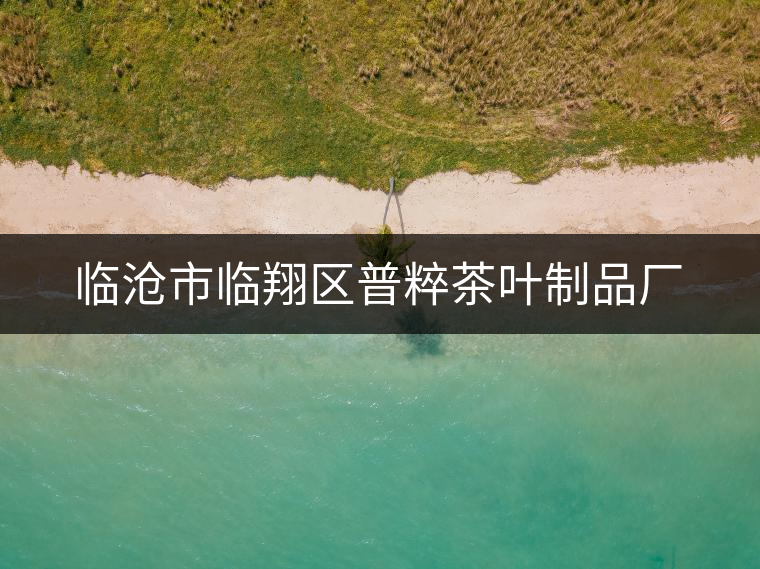 臨滄市臨翔區(qū)普粹茶葉制品廠 臨滄市臨翔區(qū)普粹茶葉制品廠