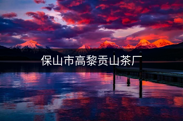 保山市高黎貢山茶廠(chǎng) 保山市高黎貢山茶廠(chǎng)
