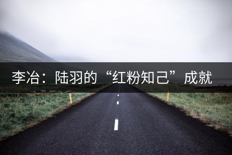 李冶:陸羽的“紅粉知己”成就中國第一位女茶師 李冶:陸羽的“紅粉知己”成就中國第一位女茶師