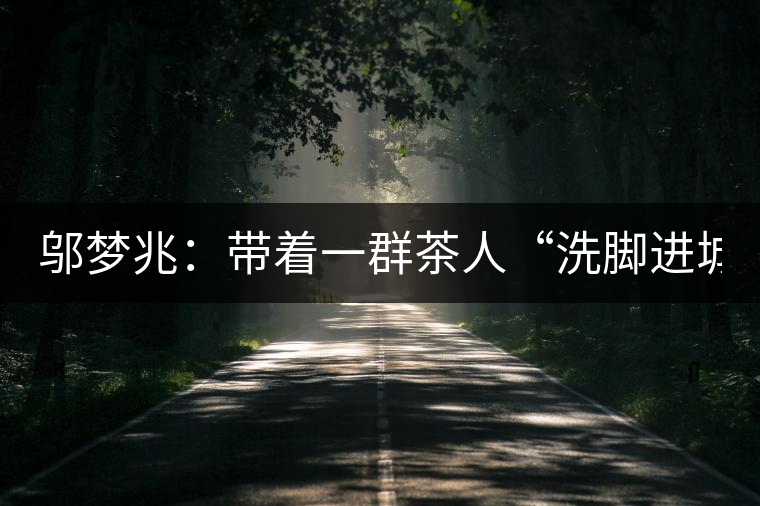 鄔夢(mèng)兆：帶著一群茶人“洗腳進(jìn)城”，贊！