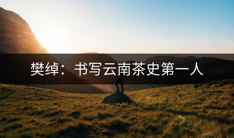 樊綽:書(shū)寫(xiě)云南茶史第一人 樊綽:書(shū)寫(xiě)云南茶史第一人