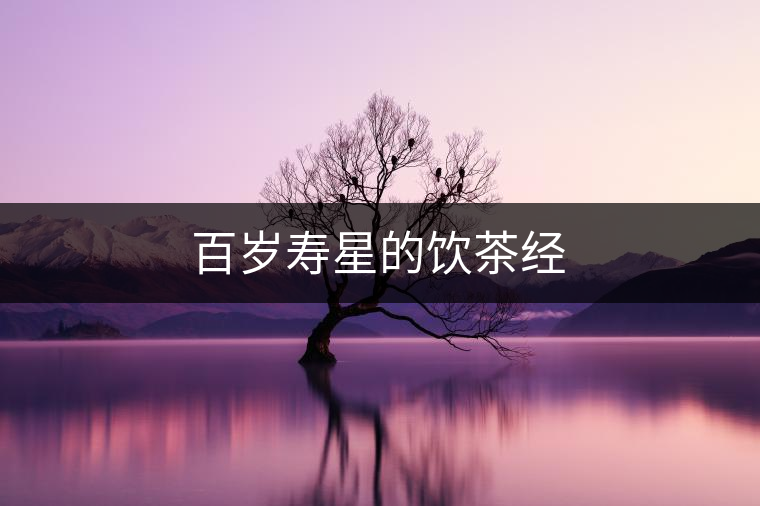 百歲壽星的飲茶經(jīng) 百歲壽星的飲茶經(jīng)