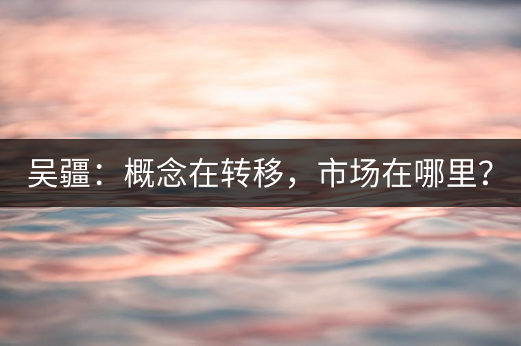 吳疆：概念在轉(zhuǎn)移，市場在哪里？