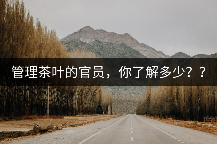 管理茶葉的官員，你了解多少？？