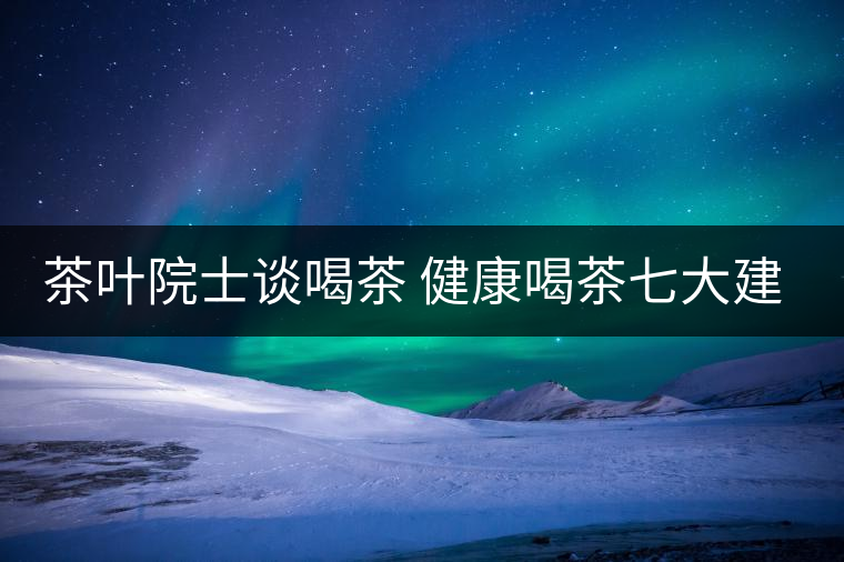 茶葉院士談喝茶 健康喝茶七大建議 茶葉院士談喝茶 健康喝茶七大建議