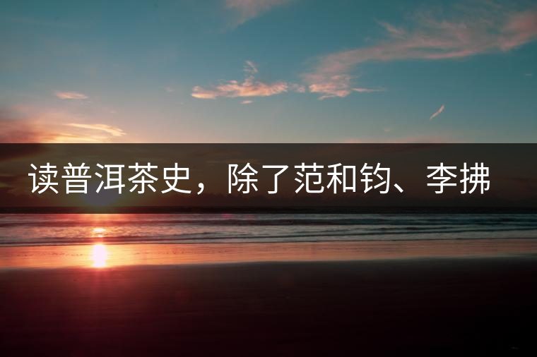 讀普洱茶史，除了范和鈞、李拂一、馮紹裘他也應(yīng)該被記住