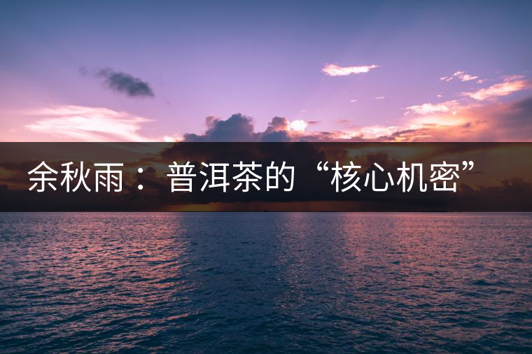 余秋雨 ：普洱茶的“核心機(jī)密”是什么？