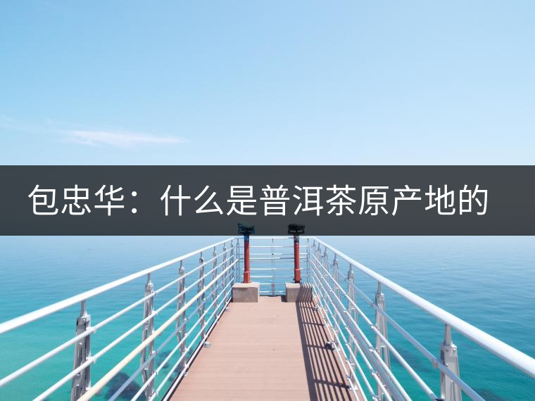 包忠華：什么是普洱茶原產(chǎn)地的核心價(jià)值？