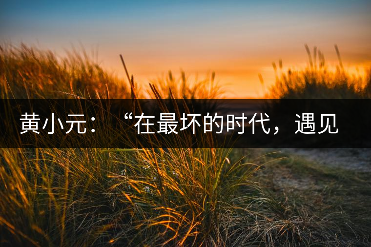 黃小元：“在最壞的時(shí)代，遇見剛剛開始的你”