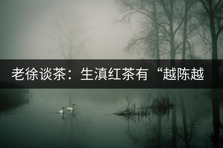 老徐談茶：生滇紅茶有“越陳越香”的特點(diǎn)嗎？