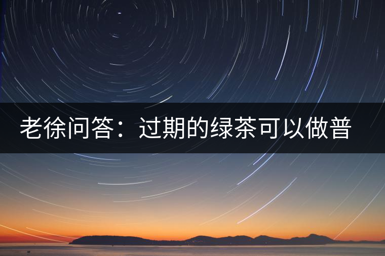 老徐問(wèn)答：過(guò)期的綠茶可以做普洱茶嗎？