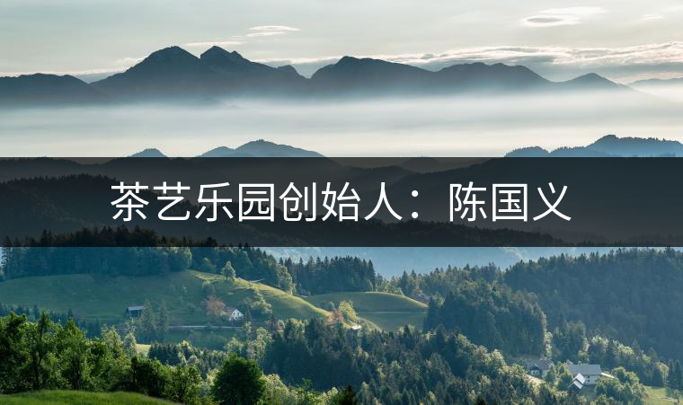 茶藝樂園創(chuàng)始人:陳國(guó)義 茶藝樂園創(chuàng)始人:陳國(guó)義