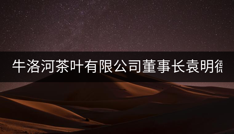 牛洛河茶葉有限公司董事長袁明德:淡定如水,從容如茶 牛洛河茶葉有限公司董事長袁明德:淡定如水,從容如茶
