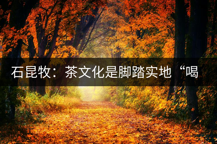 石昆牧：茶文化是腳踏實(shí)地“喝”出來(lái)的