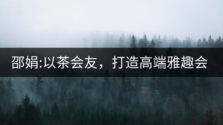 邵娟:以茶會(huì)友,打造高端雅趣會(huì)所 邵娟:以茶會(huì)友,打造高端雅趣會(huì)所