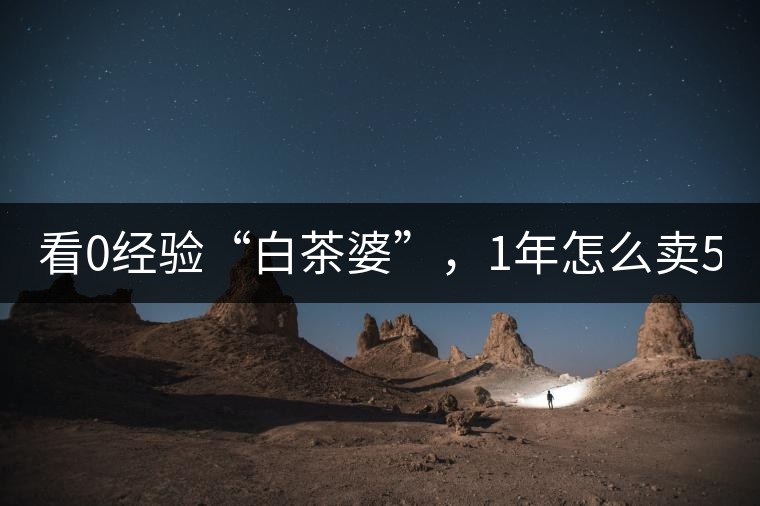 看0經(jīng)驗“白茶婆”，1年怎么賣500萬元白茶？