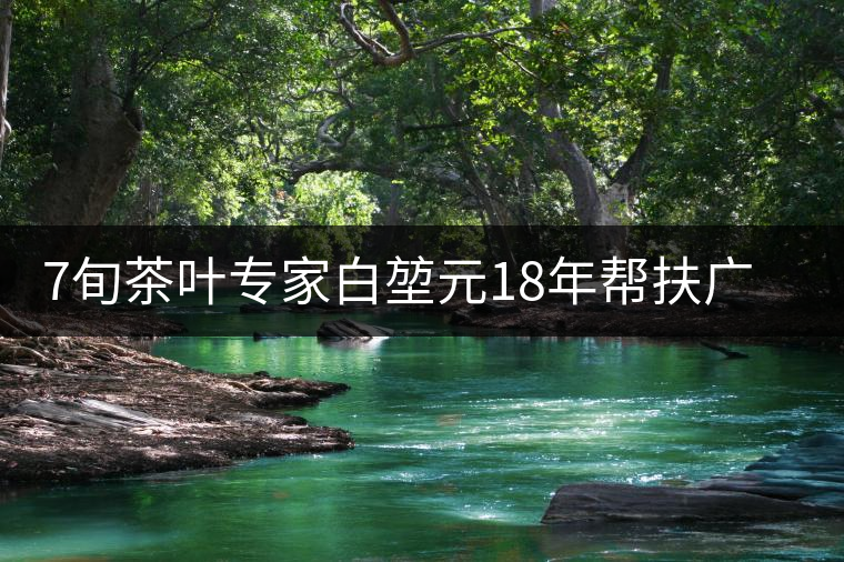 7旬茶葉專(zhuān)家白堃元18年幫扶廣元發(fā)展茶產(chǎn)業(yè)