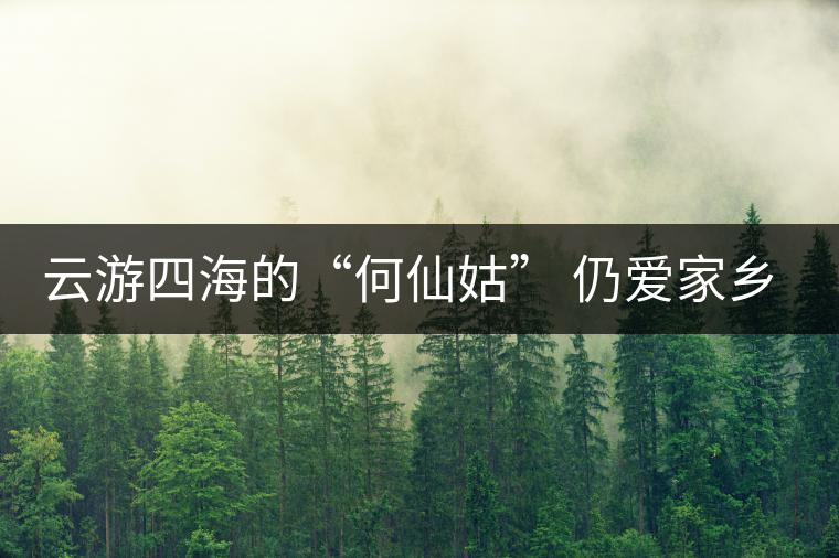云游四海的“何仙姑” 仍愛家鄉(xiāng)的那抹濃香茶 云游四海的“何仙姑” 仍愛家鄉(xiāng)的那抹濃香茶