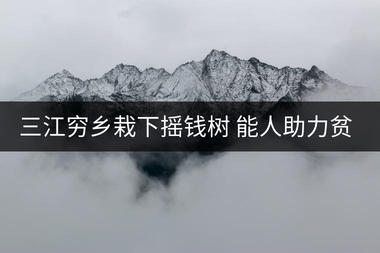 三江窮鄉(xiāng)栽下?lián)u錢樹 能人助力貧困村催生大產(chǎn)業(yè) 三江窮鄉(xiāng)栽下?lián)u錢樹 能人助力貧困村催生大產(chǎn)業(yè)