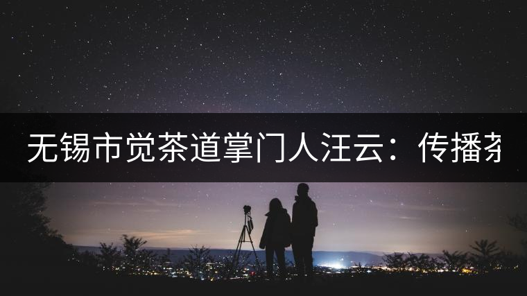 無(wú)錫市覺(jué)茶道掌門人汪云：傳播茶文化 生命與茶相處