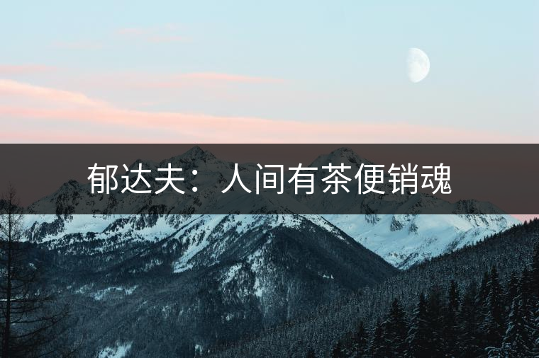 郁達夫:人間有茶便銷魂 郁達夫:人間有茶便銷魂