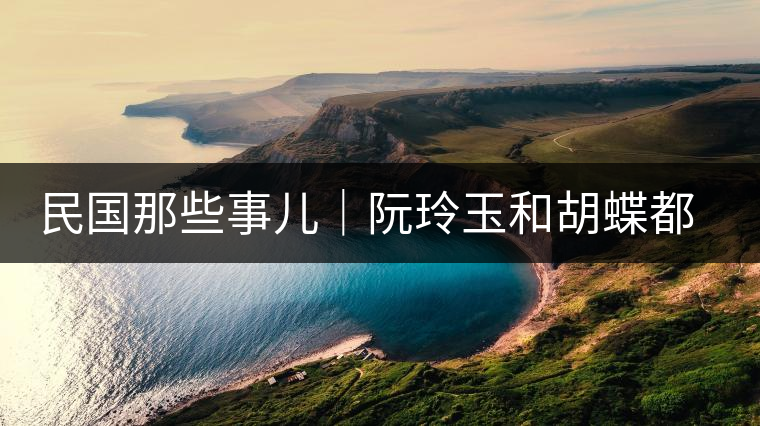 民國那些事兒｜阮玲玉和胡蝶都嫁給了茶商，結(jié)局為何差這么大？