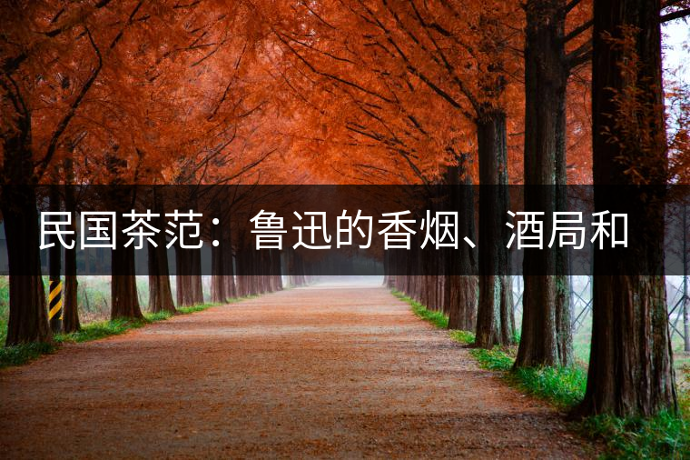 民國茶范：魯迅的香煙、酒局和茶生活