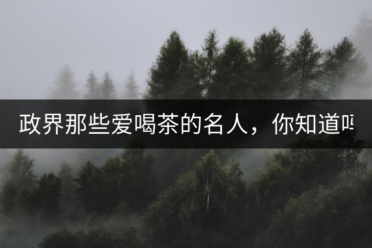 政界那些愛喝茶的名人，你知道嗎？