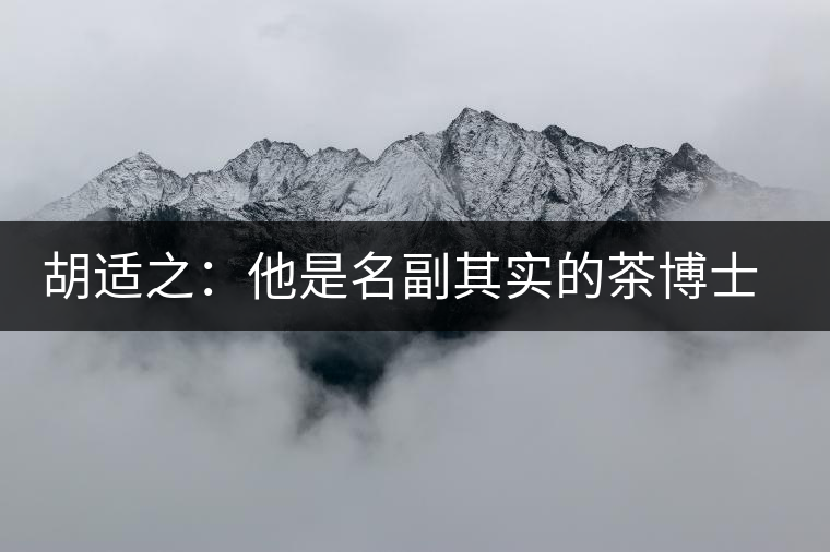 胡適之：他是名副其實(shí)的茶博士，愛(ài)毛峰，好龍井