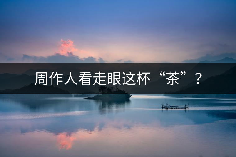 周作人看走眼這杯“茶”? 周作人看走眼這杯“茶”?