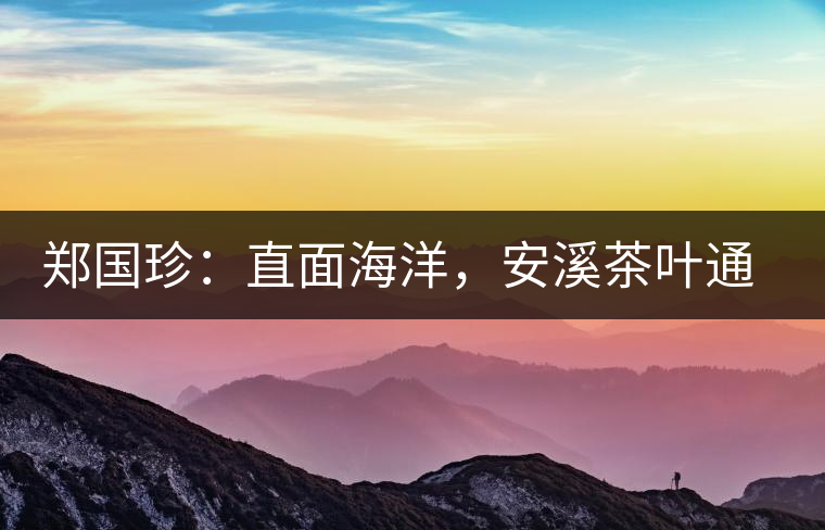 鄭國(guó)珍：直面海洋，安溪茶葉通往一個(gè)非常值得期許的未來(lái)