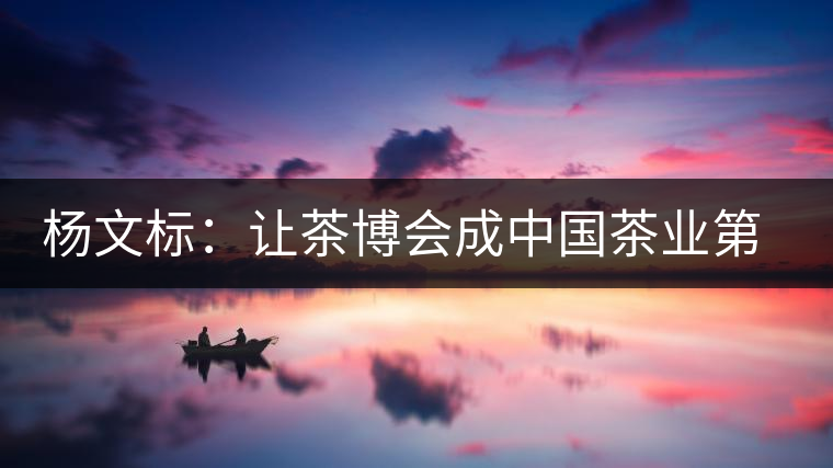 楊文標(biāo):讓茶博會(huì)成中國(guó)茶業(yè)第一展 楊文標(biāo):讓茶博會(huì)成中國(guó)茶業(yè)第一展