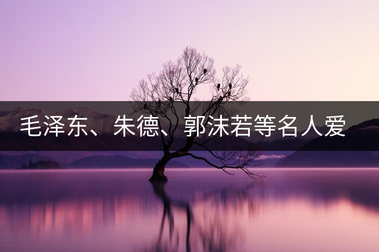毛澤東、朱德、郭沫若等名人愛茶的種種故事