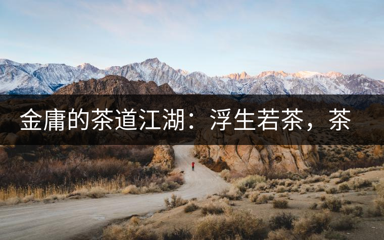 金庸的茶道江湖：浮生若茶，茶若人生