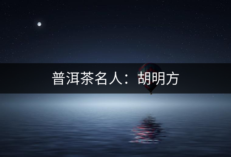 普洱茶名人:胡明方 普洱茶名人:胡明方