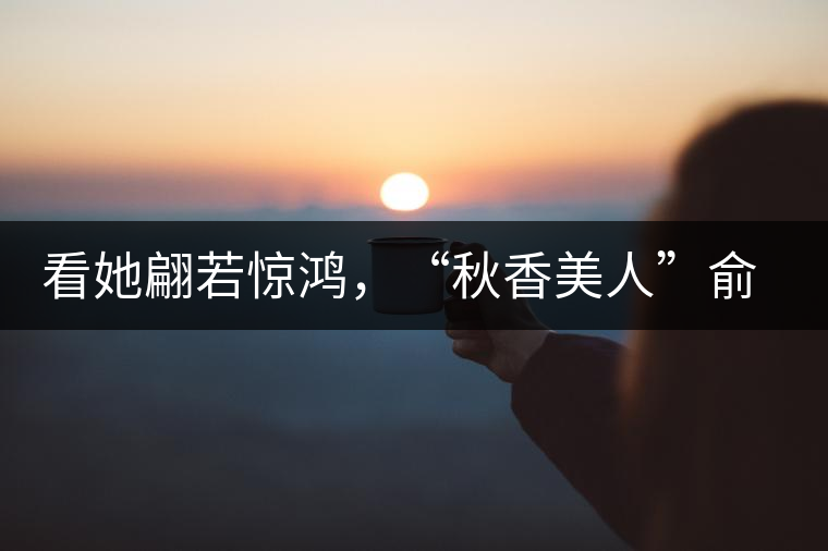 看她翩若驚鴻，“秋香美人”俞飛鴻與茶