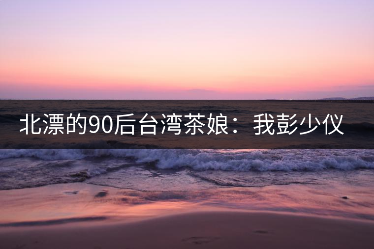 北漂的90后臺(tái)灣茶娘：我彭少儀，就是一杯野茶