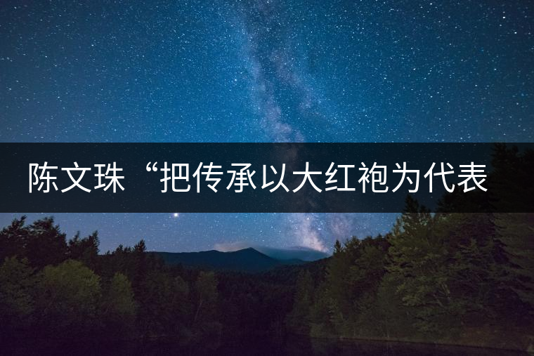 陳文珠“把傳承以大紅袍為代表的武夷巖茶制作技藝這項事業(yè)”進行到底 陳文珠“把傳承以大紅袍為代表的武夷巖茶制作技藝這項事業(yè)”進行到底