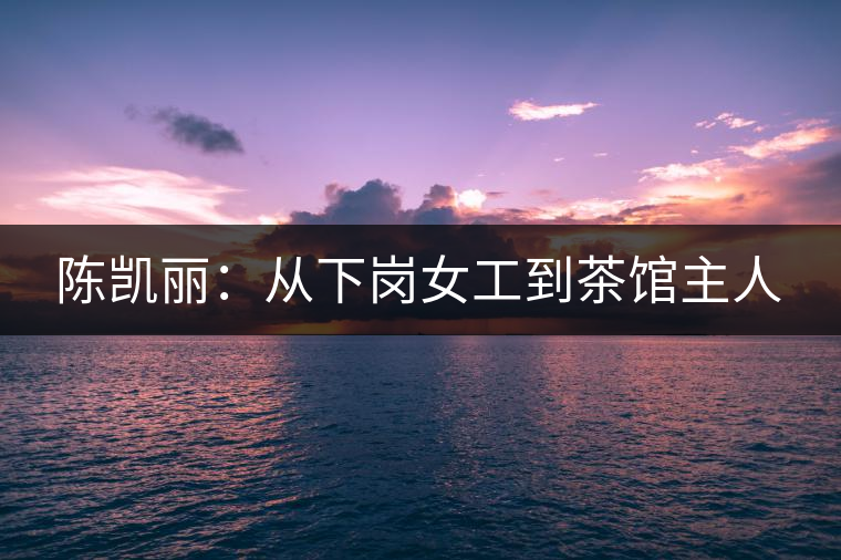 陳凱麗:從下崗女工到茶館主人 陳凱麗:從下崗女工到茶館主人