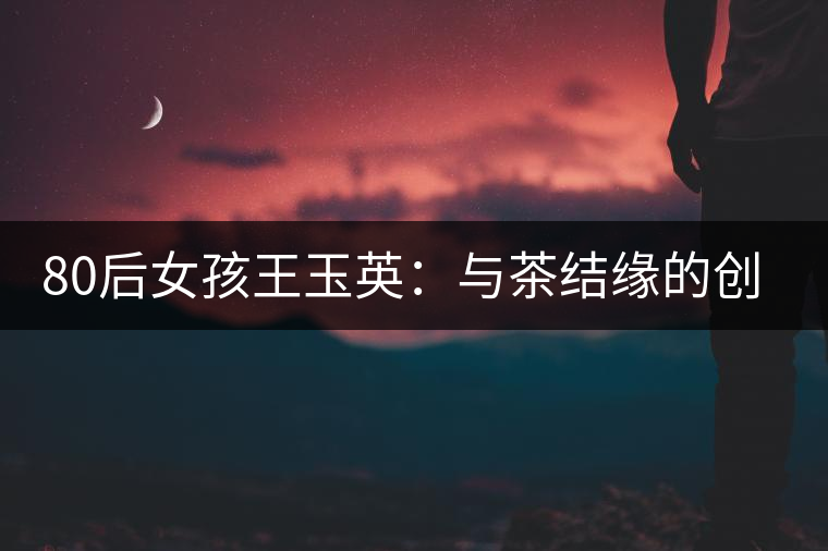 80后女孩王玉英：與茶結緣的創(chuàng)業(yè)路