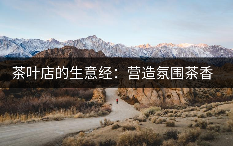 茶葉店的生意經：營造氛圍茶香更濃