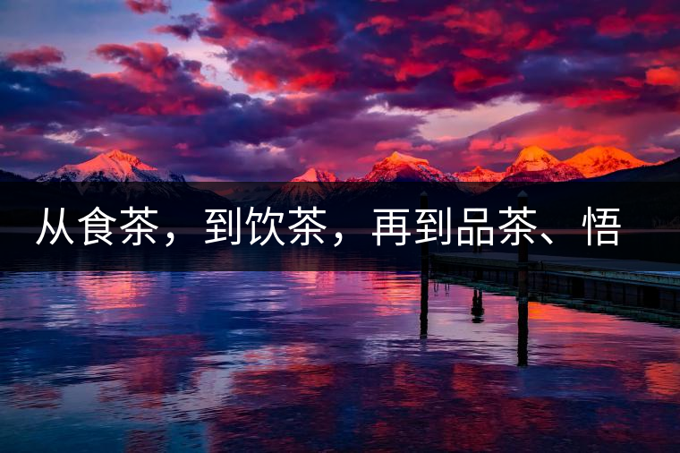 從食茶，到飲茶，再到品茶、悟茶