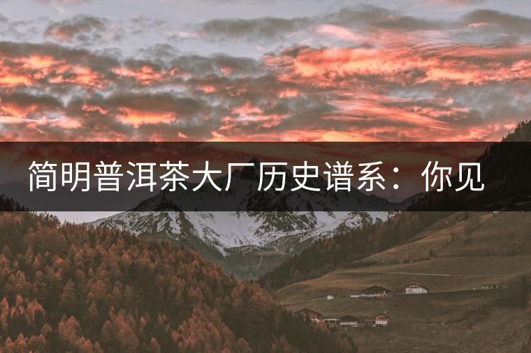 簡(jiǎn)明普洱茶大廠歷史譜系:你見到的知名普洱茶企大多源自這三家 簡(jiǎn)明普洱茶大廠歷史譜系:你見到的知名普洱茶企大多源自這三家